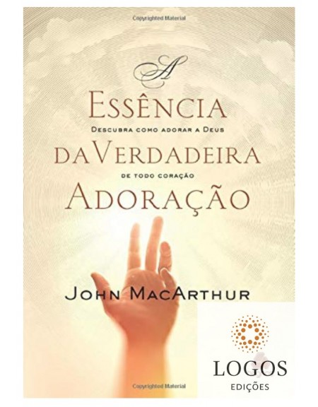 A essência da verdadeira adoração - descubra como adorar a Deus de todo coração - 9788524305542