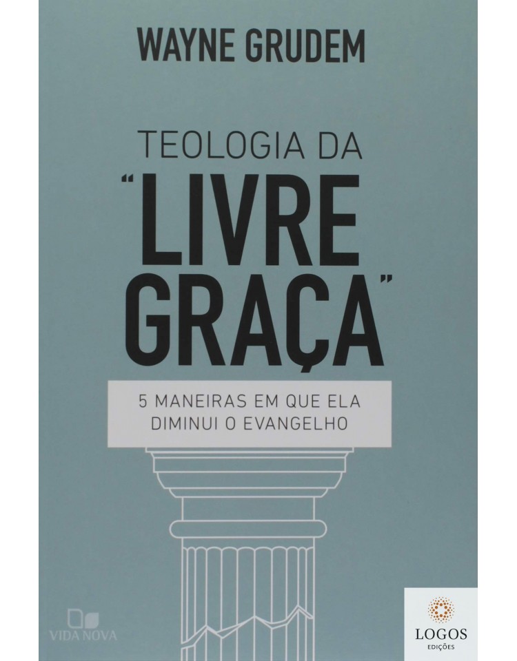 Teologia da livre graça - 5 maneiras em que ela diminui o evangelho. 9788527509206. Wayne Grudem