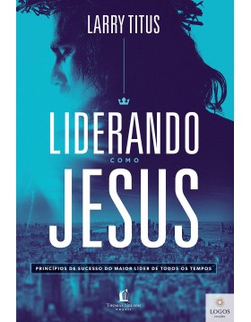 Liderando como Jesus - princípios de sucesso do maior líder de todos os tempos. 9788571670327. Larry Titus