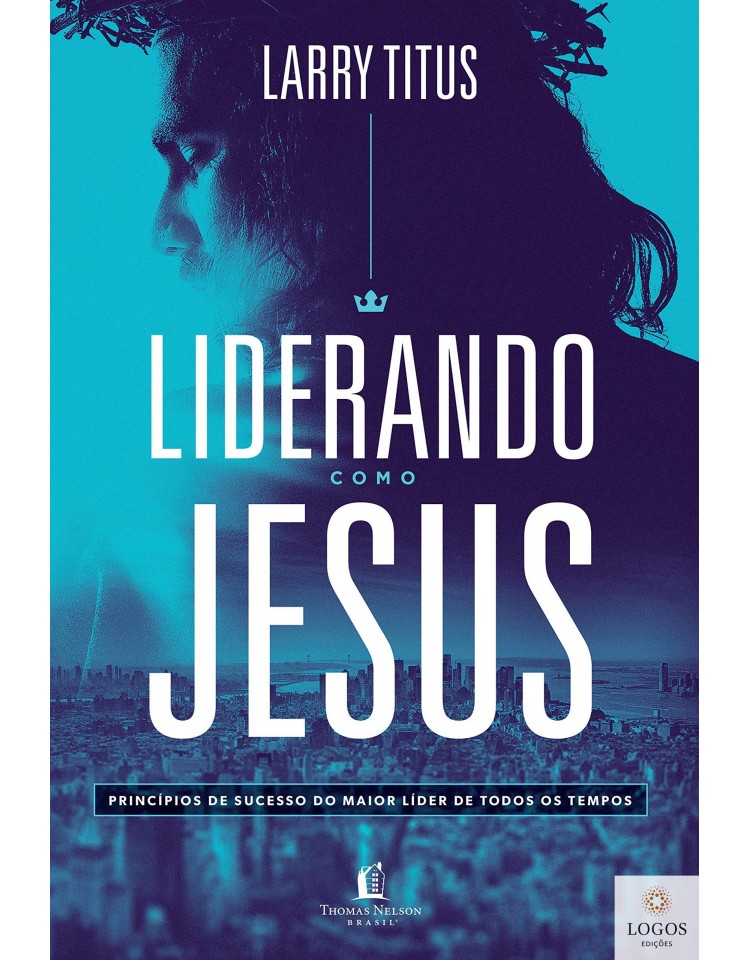 Liderando como Jesus - princípios de sucesso do maior líder de todos os tempos. 9788571670327. Larry Titus